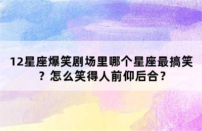 12星座爆笑剧场里哪个星座最搞笑？怎么笑得人前仰后合？