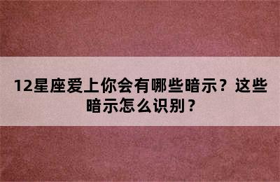 12星座爱上你会有哪些暗示？这些暗示怎么识别？