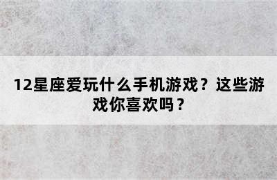 12星座爱玩什么手机游戏？这些游戏你喜欢吗？