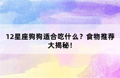 12星座狗狗适合吃什么？食物推荐大揭秘！