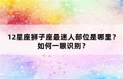 12星座狮子座最迷人部位是哪里？如何一眼识别？