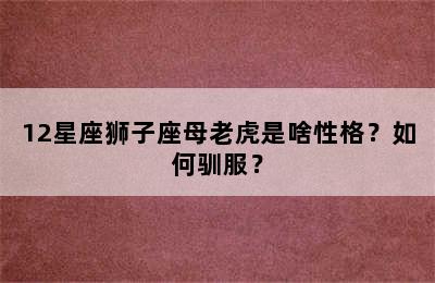 12星座狮子座母老虎是啥性格？如何驯服？