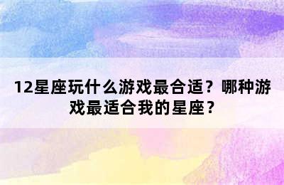 12星座玩什么游戏最合适？哪种游戏最适合我的星座？