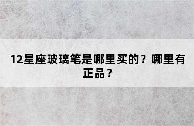 12星座玻璃笔是哪里买的？哪里有正品？