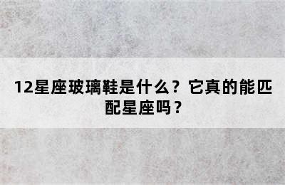 12星座玻璃鞋是什么？它真的能匹配星座吗？