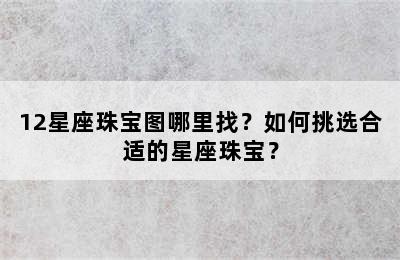 12星座珠宝图哪里找？如何挑选合适的星座珠宝？