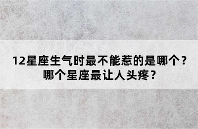12星座生气时最不能惹的是哪个？哪个星座最让人头疼？