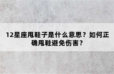 12星座甩鞋子是什么意思？如何正确甩鞋避免伤害？