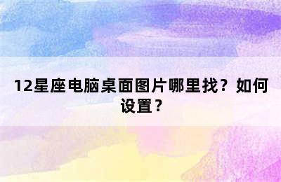12星座电脑桌面图片哪里找？如何设置？