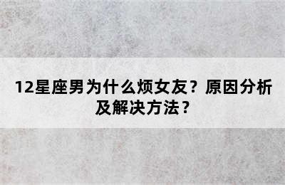 12星座男为什么烦女友？原因分析及解决方法？