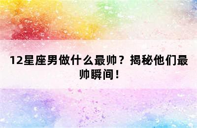 12星座男做什么最帅？揭秘他们最帅瞬间！