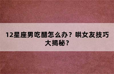 12星座男吃醋怎么办？哄女友技巧大揭秘？