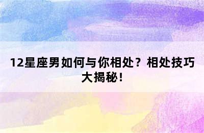 12星座男如何与你相处？相处技巧大揭秘！