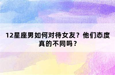 12星座男如何对待女友？他们态度真的不同吗？