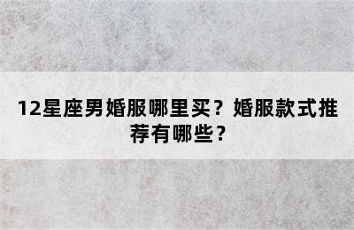 12星座男婚服哪里买？婚服款式推荐有哪些？