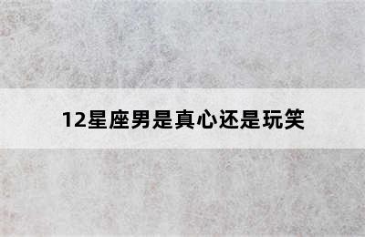 12星座男是真心还是玩笑