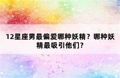 12星座男最偏爱哪种妖精？哪种妖精最吸引他们？