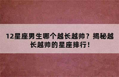 12星座男生哪个越长越帅？揭秘越长越帅的星座排行！