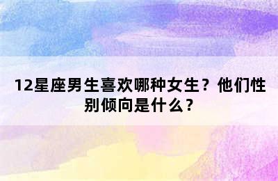 12星座男生喜欢哪种女生？他们性别倾向是什么？