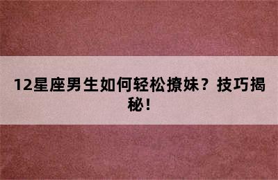 12星座男生如何轻松撩妹？技巧揭秘！