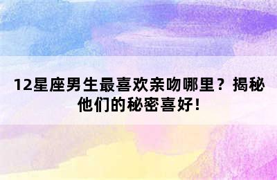 12星座男生最喜欢亲吻哪里？揭秘他们的秘密喜好！