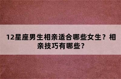 12星座男生相亲适合哪些女生？相亲技巧有哪些？