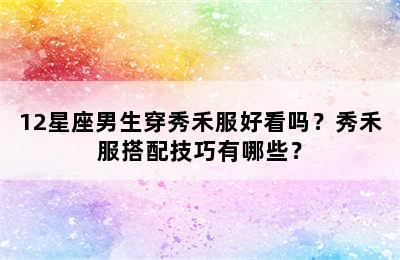 12星座男生穿秀禾服好看吗？秀禾服搭配技巧有哪些？