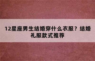 12星座男生结婚穿什么衣服？结婚礼服款式推荐