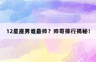 12星座男谁最帅？帅哥排行揭秘！