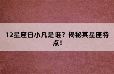 12星座白小凡是谁？揭秘其星座特点！