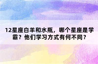 12星座白羊和水瓶，哪个星座是学霸？他们学习方式有何不同？