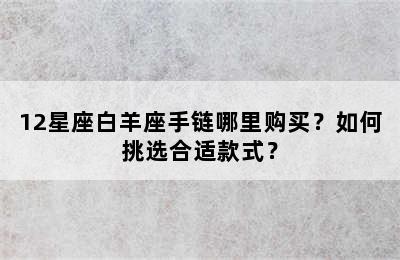 12星座白羊座手链哪里购买？如何挑选合适款式？