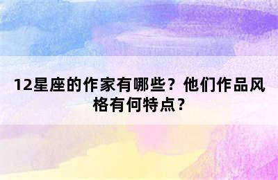 12星座的作家有哪些？他们作品风格有何特点？