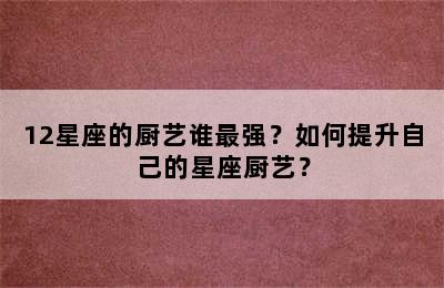 12星座的厨艺谁最强？如何提升自己的星座厨艺？