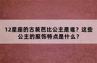 12星座的古装芭比公主是谁？这些公主的服饰特点是什么？