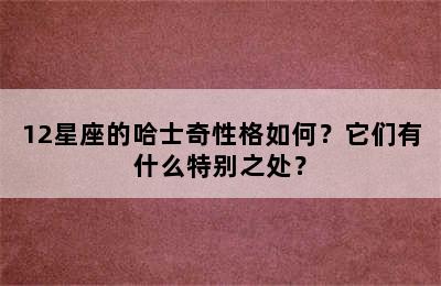 12星座的哈士奇性格如何？它们有什么特别之处？
