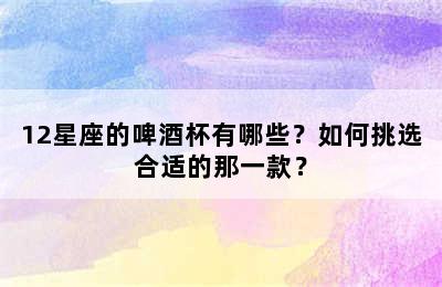 12星座的啤酒杯有哪些？如何挑选合适的那一款？