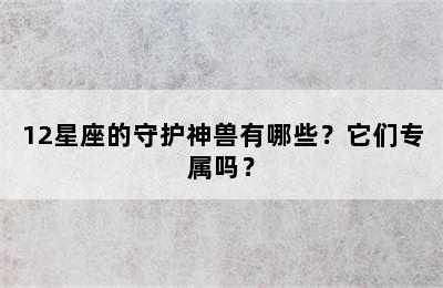12星座的守护神兽有哪些？它们专属吗？