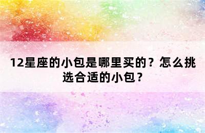 12星座的小包是哪里买的？怎么挑选合适的小包？