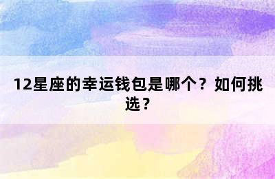 12星座的幸运钱包是哪个？如何挑选？