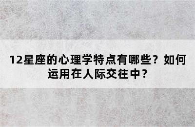 12星座的心理学特点有哪些？如何运用在人际交往中？