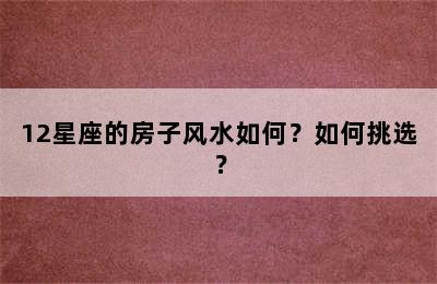12星座的房子风水如何？如何挑选？