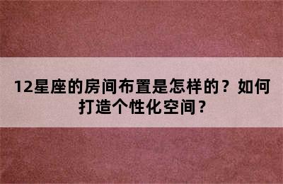 12星座的房间布置是怎样的？如何打造个性化空间？