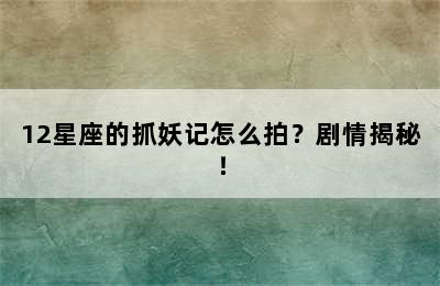 12星座的抓妖记怎么拍？剧情揭秘！
