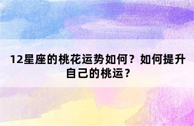 12星座的桃花运势如何？如何提升自己的桃运？