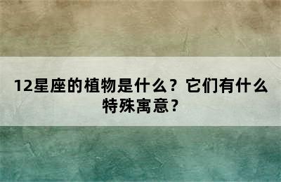 12星座的植物是什么？它们有什么特殊寓意？