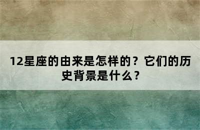 12星座的由来是怎样的？它们的历史背景是什么？