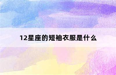 12星座的短袖衣服是什么