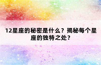 12星座的秘密是什么？揭秘每个星座的独特之处？