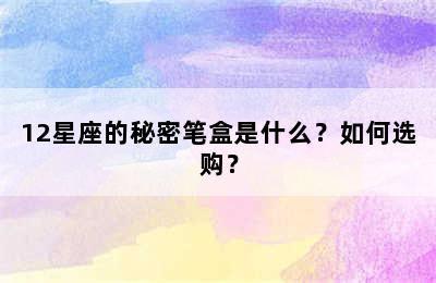 12星座的秘密笔盒是什么？如何选购？
